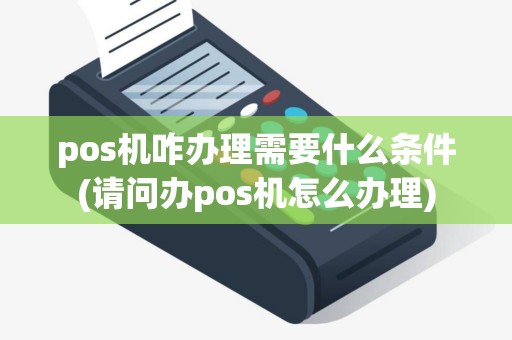 pos机咋办理需要什么条件(请问办pos机怎么办理)