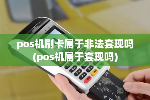 pos机刷卡属于非法套现吗(pos机属于套现吗)