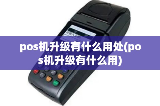 pos机升级有什么用处(pos机升级有什么用)