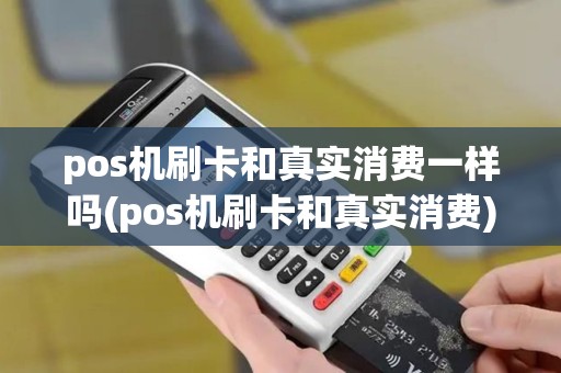 pos机刷卡和真实消费一样吗(pos机刷卡和真实消费)