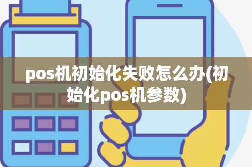 pos机初始化失败怎么办(初始化pos机参数)