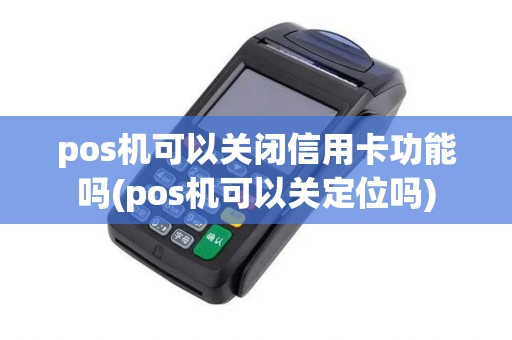 pos机可以关闭信用卡功能吗(pos机可以关定位吗)
