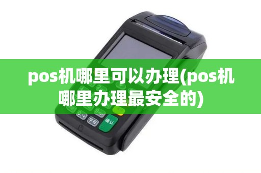 pos机哪里可以办理(pos机哪里办理最安全的)