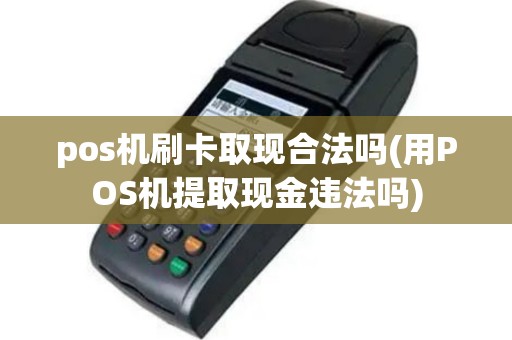 pos机刷卡取现合法吗(用POS机提取现金违法吗)