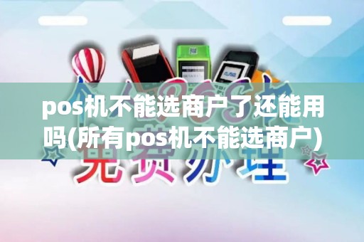 pos机不能选商户了还能用吗(所有pos机不能选商户)