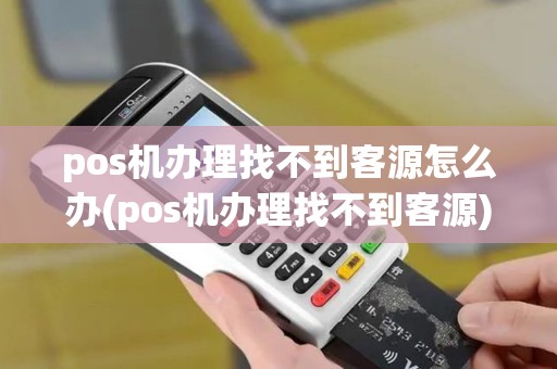 pos机办理找不到客源怎么办(pos机办理找不到客源)