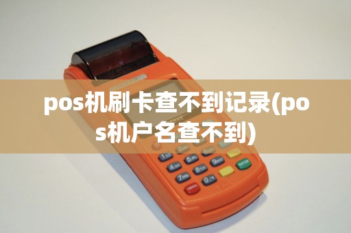 pos机刷卡查不到记录(pos机户名查不到)