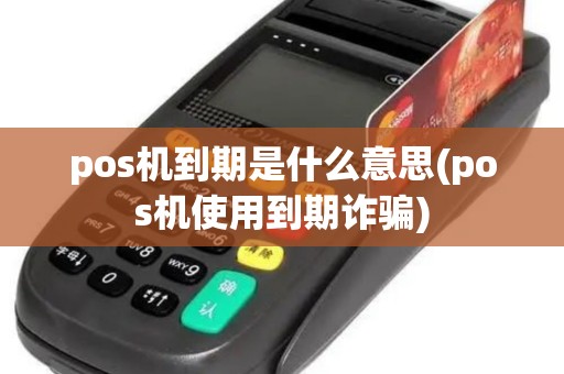 pos机到期是什么意思(pos机使用到期诈骗)