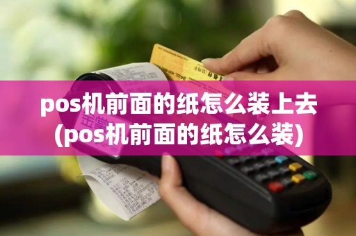 pos机前面的纸怎么装上去(pos机前面的纸怎么装)