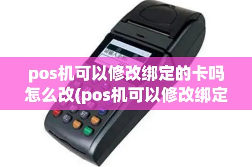 pos机可以修改绑定的卡吗怎么改(pos机可以修改绑定的卡吗)