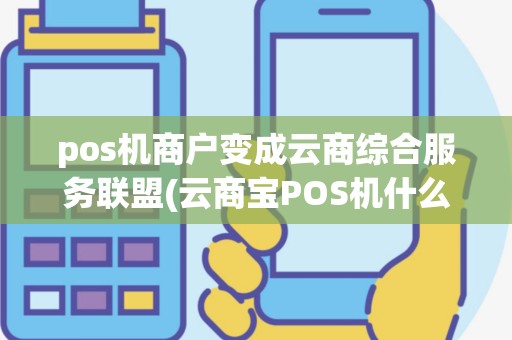 pos机商户变成云商综合服务联盟(云商宝POS机什么颜色)