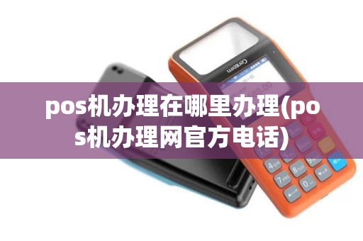 pos机办理在哪里办理(pos机办理网官方电话)