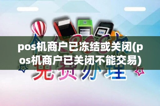pos机商户已冻结或关闭(pos机商户已关闭不能交易)
