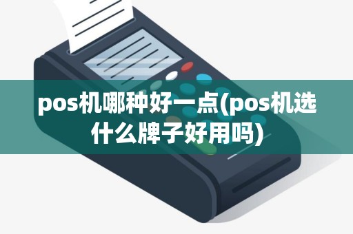 pos机哪种好一点(pos机选什么牌子好用吗)