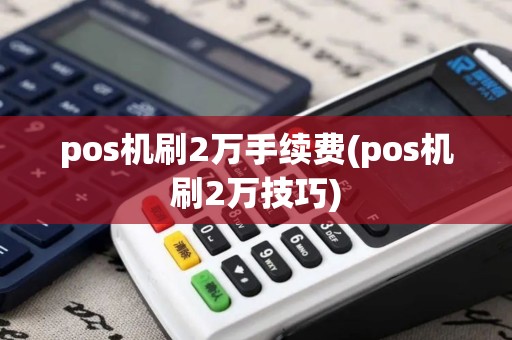 pos机刷2万手续费(pos机刷2万技巧)