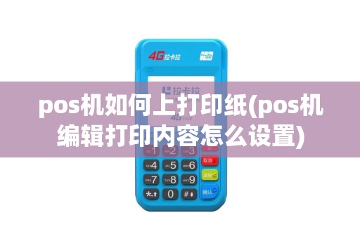 pos机如何上打印纸(pos机编辑打印内容怎么设置)