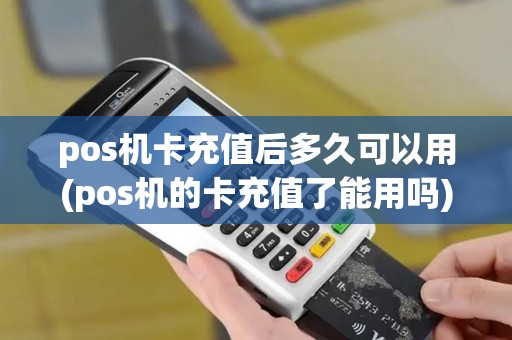pos机卡充值后多久可以用(pos机的卡充值了能用吗)