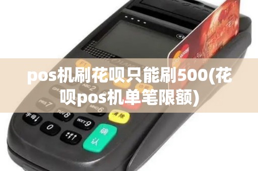 pos机刷花呗只能刷500(花呗pos机单笔限额)