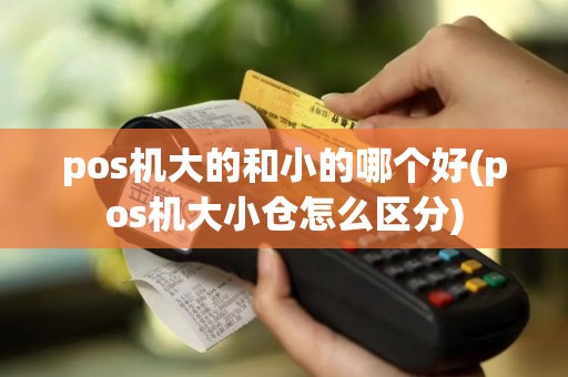 pos机大的和小的哪个好(pos机大小仓怎么区分)