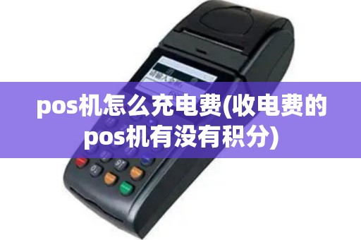 pos机怎么充电费(收电费的pos机有没有积分)