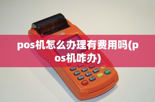 pos机怎么办理有费用吗(pos机咋办)