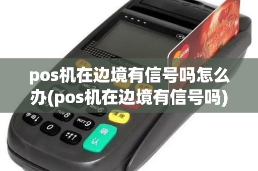 pos机在边境有信号吗怎么办(pos机在边境有信号吗)