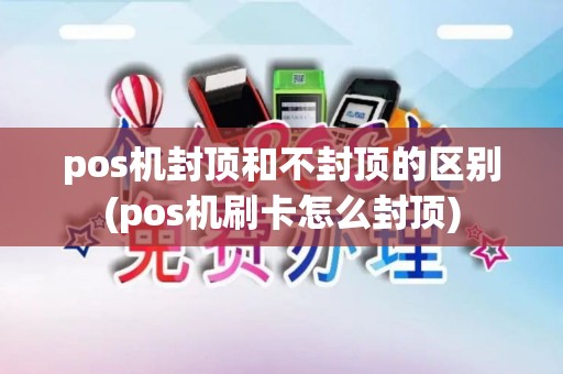 pos机封顶和不封顶的区别(pos机刷卡怎么封顶)