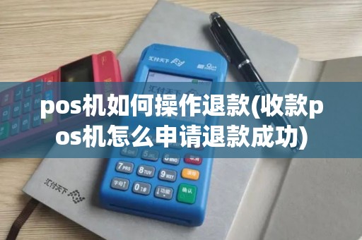 pos机如何操作退款(收款pos机怎么申请退款成功)