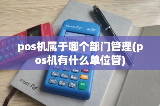 pos机属于哪个部门管理(pos机有什么单位管)