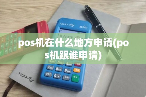 pos机在什么地方申请(pos机跟谁申请)