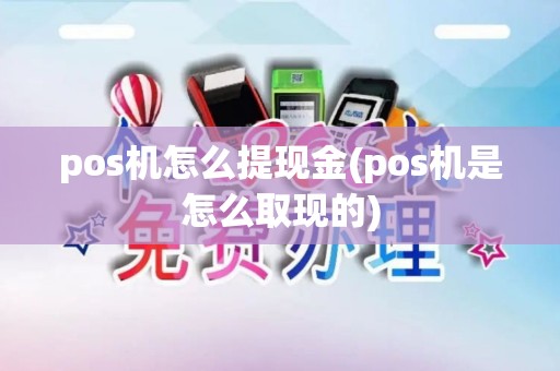 pos机怎么提现金(pos机是怎么取现的)