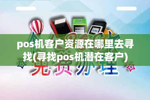 pos机客户资源在哪里去寻找(寻找pos机潜在客户)