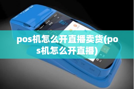 pos机怎么开直播卖货(pos机怎么开直播)