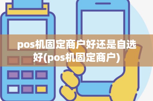 pos机固定商户好还是自选好(pos机固定商户)