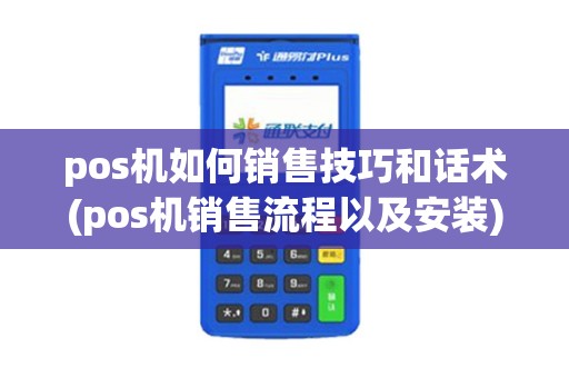 pos机如何销售技巧和话术(pos机销售流程以及安装)
