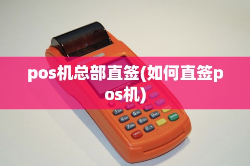 pos机总部直签(如何直签pos机)