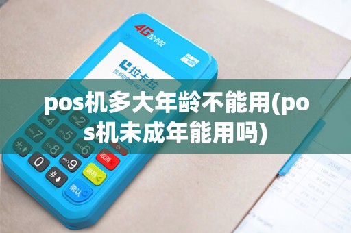 pos机多大年龄不能用(pos机未成年能用吗)