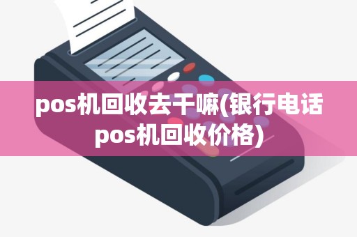pos机回收去干嘛(银行电话pos机回收价格)