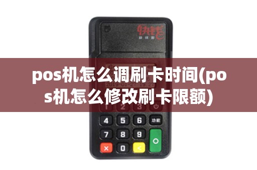 pos机怎么调刷卡时间(pos机怎么修改刷卡限额)