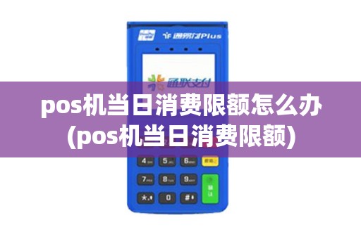 pos机当日消费限额怎么办(pos机当日消费限额)
