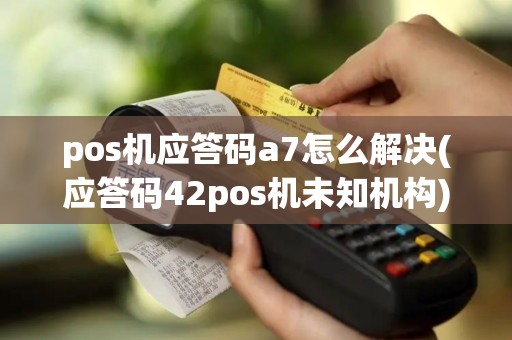 pos机应答码a7怎么解决(应答码42pos机未知机构)