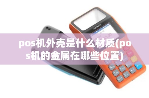 pos机外壳是什么材质(pos机的金属在哪些位置)