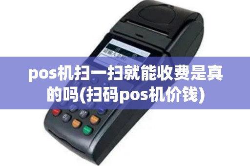 pos机扫一扫就能收费是真的吗(扫码pos机价钱)