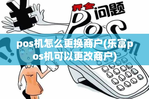 pos机怎么更换商户(乐富pos机可以更改商户)