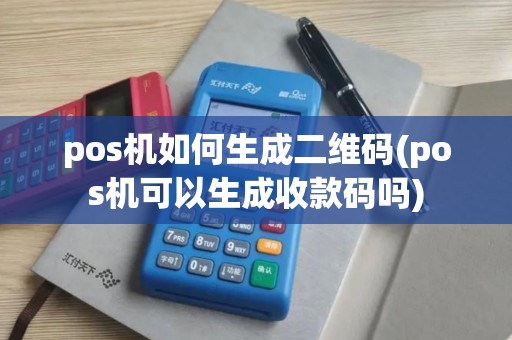 pos机如何生成二维码(pos机可以生成收款码吗)