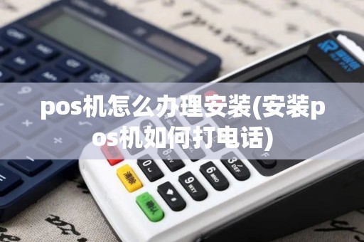 pos机怎么办理安装(安装pos机如何打电话)