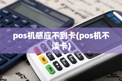 pos机感应不到卡(pos机不读卡)