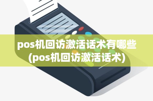 pos机回访激活话术有哪些(pos机回访激活话术)