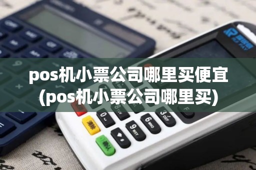 pos机小票公司哪里买便宜(pos机小票公司哪里买)