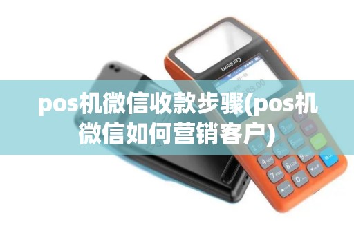 pos机微信收款步骤(pos机微信如何营销客户)